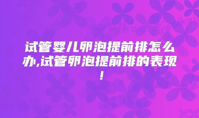 试管婴儿卵泡提前排怎么办,试管卵泡提前排的表现!