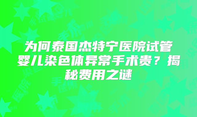 为何泰国杰特宁医院试管婴儿染色体异常手术贵？揭秘费用之谜