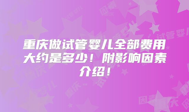 重庆做试管婴儿全部费用大约是多少！附影响因素介绍！