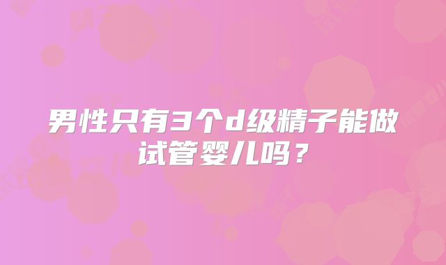 男性只有3个d级精子能做试管婴儿吗?