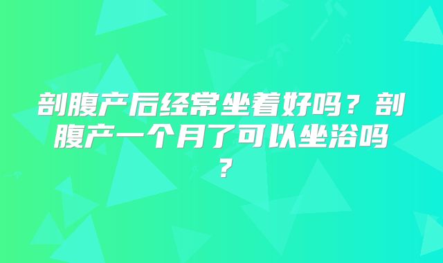 剖腹产后经常坐着好吗？剖腹产一个月了可以坐浴吗？