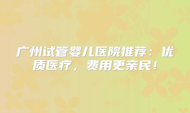 广州试管婴儿医院推荐:优质医疗,费用更亲民!