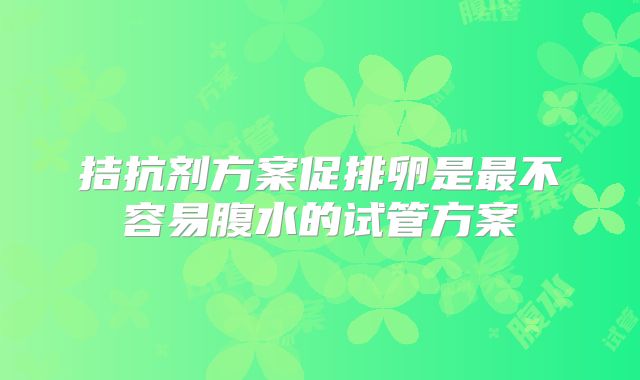 拮抗剂方案促排卵是最不容易腹水的试管方案