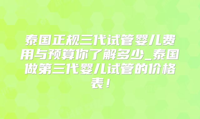 泰国正规三代试管婴儿费用与预算你了解多少_泰国做第三代婴儿试管的价格表！