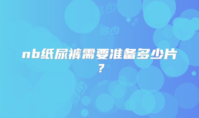 nb纸尿裤需要准备多少片？