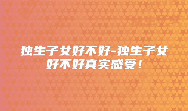 独生子女好不好-独生子女好不好真实感受!