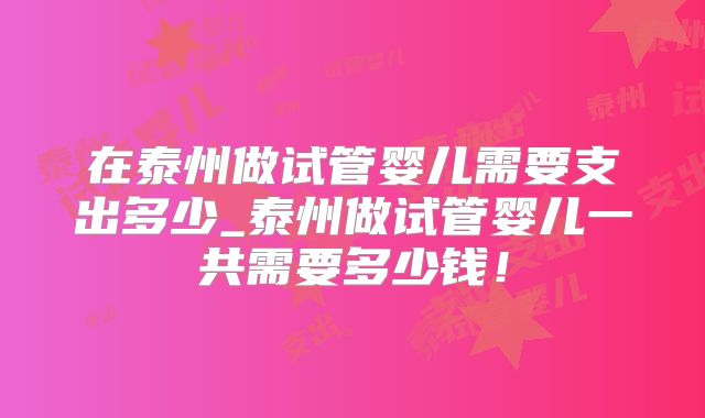在泰州做试管婴儿需要支出多少_泰州做试管婴儿一共需要多少钱!