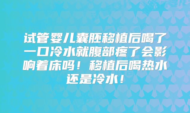 试管婴儿囊胚移植后喝了一口冷水就腹部疼了会影响着床吗!移植后喝热水还是冷水!