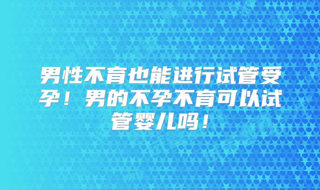 男性不育也能进行试管受孕!男的不孕不育可以试管婴儿吗!