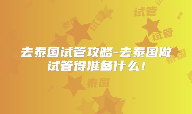 去泰国试管攻略-去泰国做试管得准备什么！