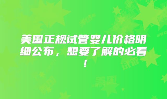 美国正规试管婴儿价格明细公布，想要了解的必看！