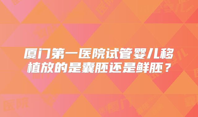 厦门第一医院试管婴儿移植放的是囊胚还是鲜胚？
