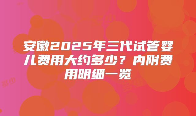 安徽2025年三代试管婴儿费用大约多少？内附费用明细一览
