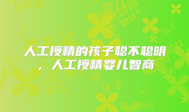 人工授精的孩子聪不聪明,人工授精婴儿智商