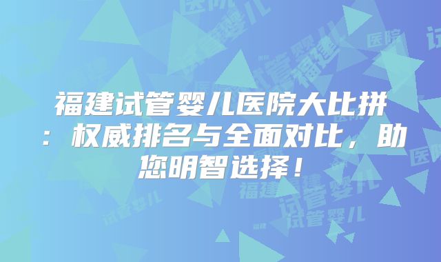 福建试管婴儿医院大比拼：权威排名与全面对比，助您明智选择！