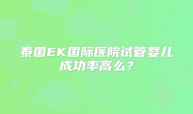 泰国EK国际医院试管婴儿成功率高么？