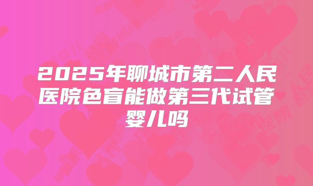 2025年聊城市第二人民医院色盲能做第三代试管婴儿吗