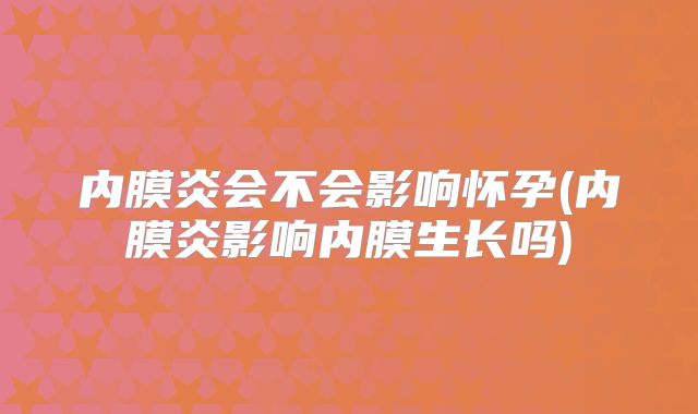 内膜炎会不会影响怀孕(内膜炎影响内膜生长吗)