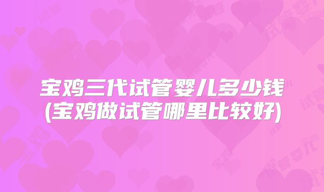 宝鸡三代试管婴儿多少钱(宝鸡做试管哪里比较好)