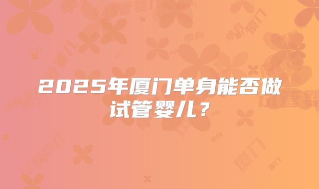 2025年厦门单身能否做试管婴儿？