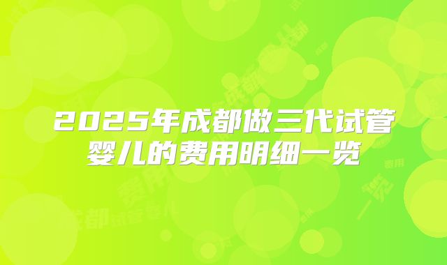 2025年成都做三代试管婴儿的费用明细一览