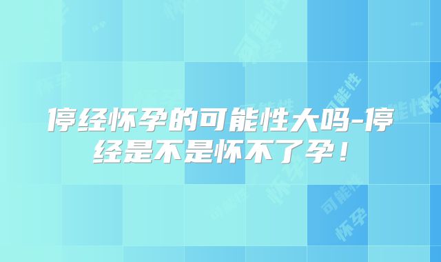 停经怀孕的可能性大吗-停经是不是怀不了孕！