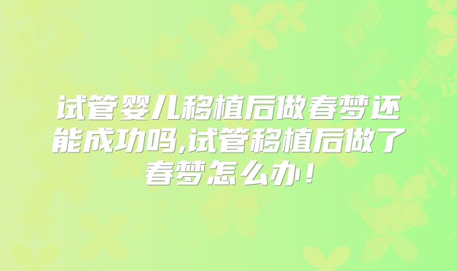 试管婴儿移植后做春梦还能成功吗,试管移植后做了春梦怎么办!