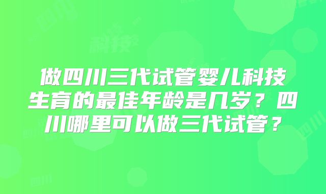做四川三代试管婴儿科技生育的最佳年龄是几岁？四川哪里可以做三代试管？
