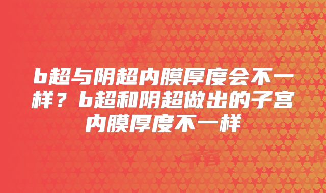 b超与阴超内膜厚度会不一样？b超和阴超做出的子宫内膜厚度不一样