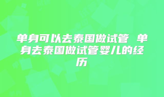 单身可以去泰国做试管 单身去泰国做试管婴儿的经历