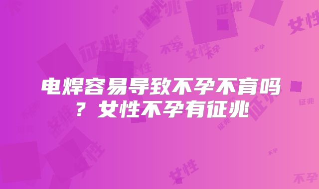 电焊容易导致不孕不育吗?女性不孕有征兆