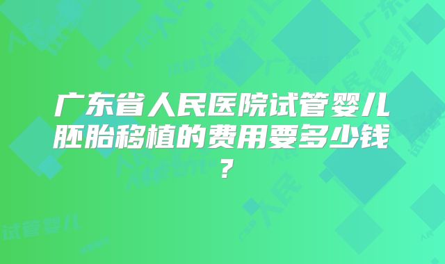 广东省人民医院试管婴儿胚胎移植的费用要多少钱?