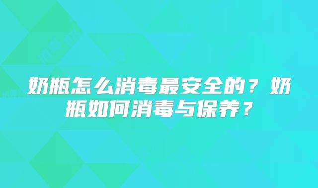 奶瓶怎么消毒最安全的？奶瓶如何消毒与保养？