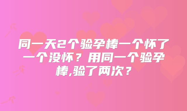 同一天2个验孕棒一个怀了一个没怀？用同一个验孕棒,验了两次？