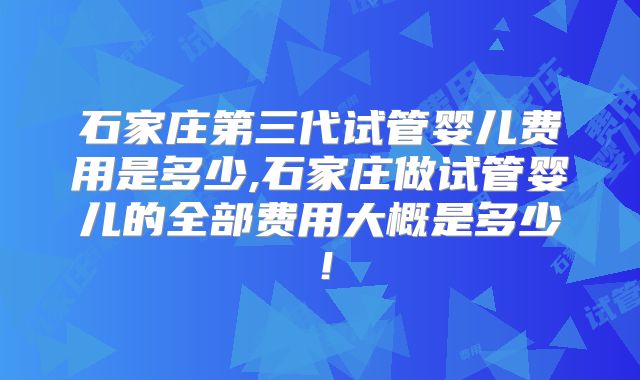 石家庄第三代试管婴儿费用是多少,石家庄做试管婴儿的全部费用大概是多少！