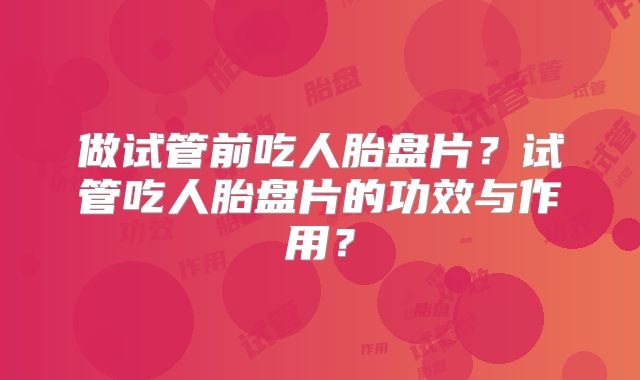 做试管前吃人胎盘片?试管吃人胎盘片的功效与作用?
