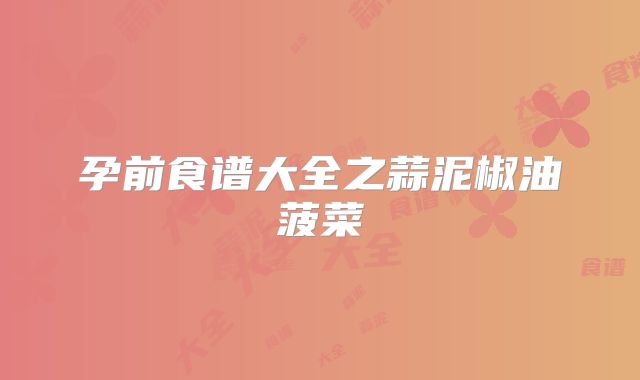 孕前食谱大全之蒜泥椒油菠菜