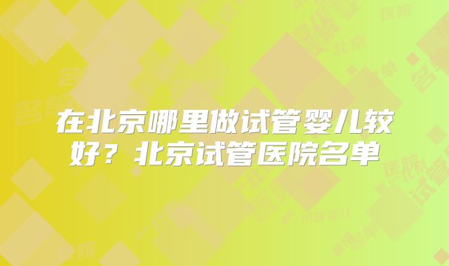 在北京哪里做试管婴儿较好?北京试管医院名单