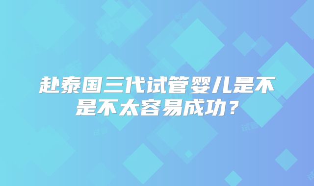 赴泰国三代试管婴儿是不是不太容易成功?