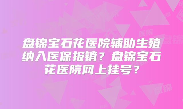 盘锦宝石花医院辅助生殖纳入医保报销?盘锦宝石花医院网上挂号?