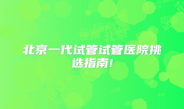 北京一代试管试管医院挑选指南!