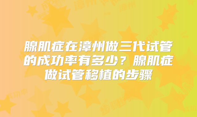 腺肌症在漳州做三代试管的成功率有多少？腺肌症做试管移植的步骤