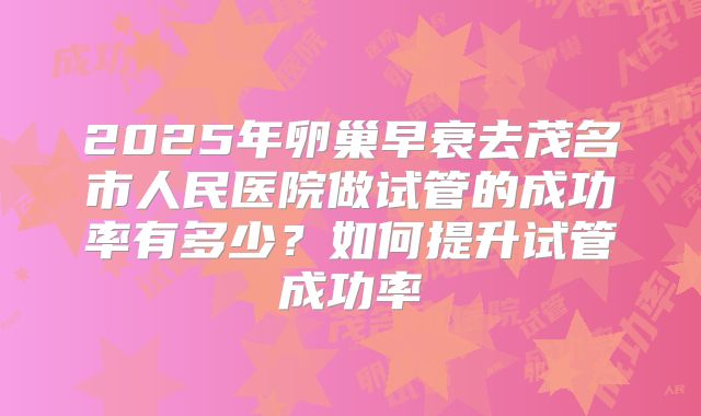 2025年卵巢早衰去茂名市人民医院做试管的成功率有多少？如何提升试管成功率