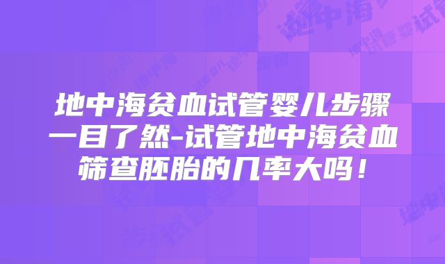 地中海贫血试管婴儿步骤一目了然-试管地中海贫血筛查胚胎的几率大吗！
