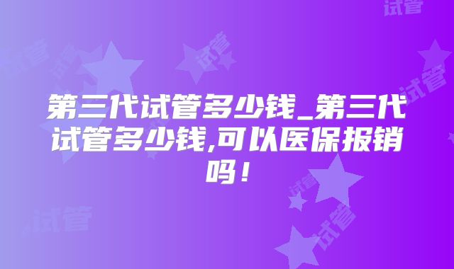 第三代试管多少钱_第三代试管多少钱,可以医保报销吗!