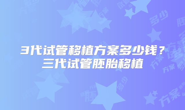 3代试管移植方案多少钱?三代试管胚胎移植