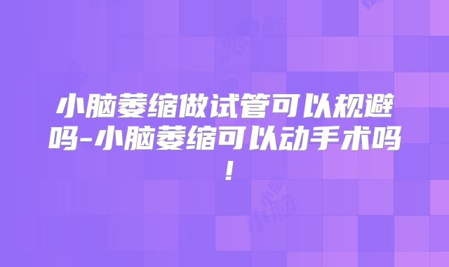 小脑萎缩做试管可以规避吗-小脑萎缩可以动手术吗！