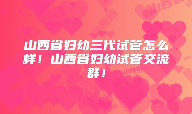 山西省妇幼三代试管怎么样!山西省妇幼试管交流群!