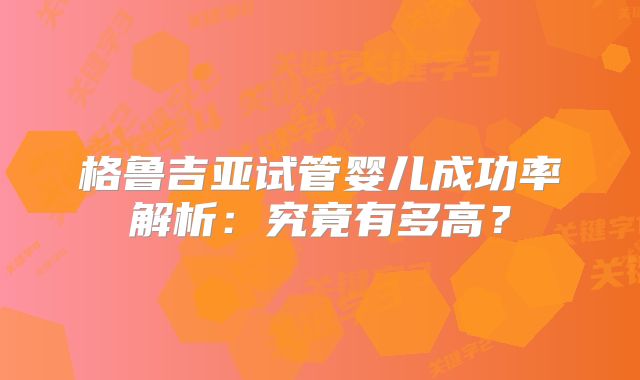 格鲁吉亚试管婴儿成功率解析：究竟有多高？