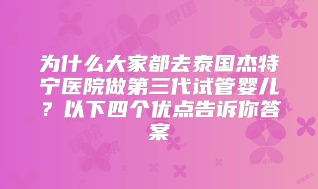 为什么大家都去泰国杰特宁医院做第三代试管婴儿？以下四个优点告诉你答案